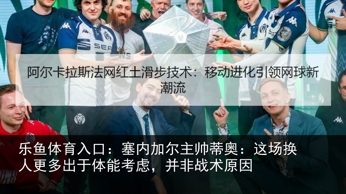 乐鱼体育入口:塞内加尔主帅蒂奥:这场换人更多出于体能考虑,并非战术原因
