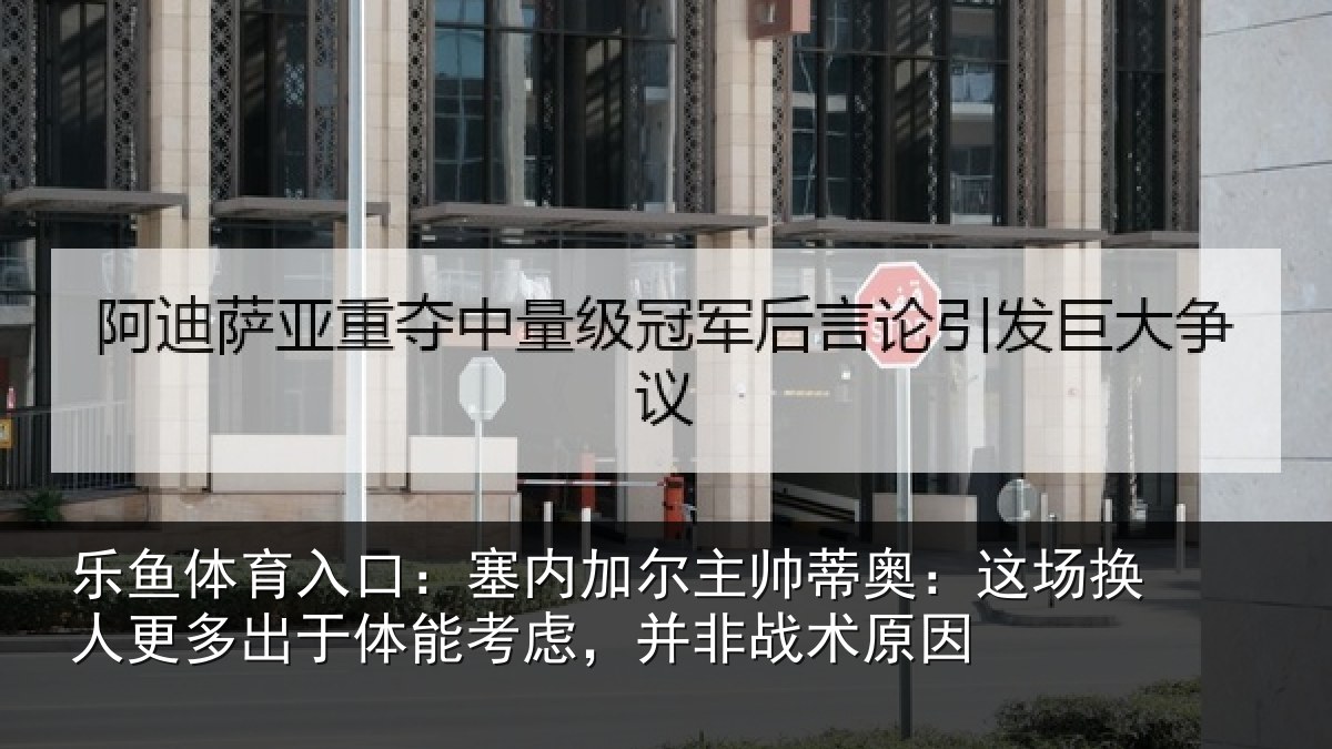 乐鱼体育入口:塞内加尔主帅蒂奥:这场换人更多出于体能考虑,并非战术原因