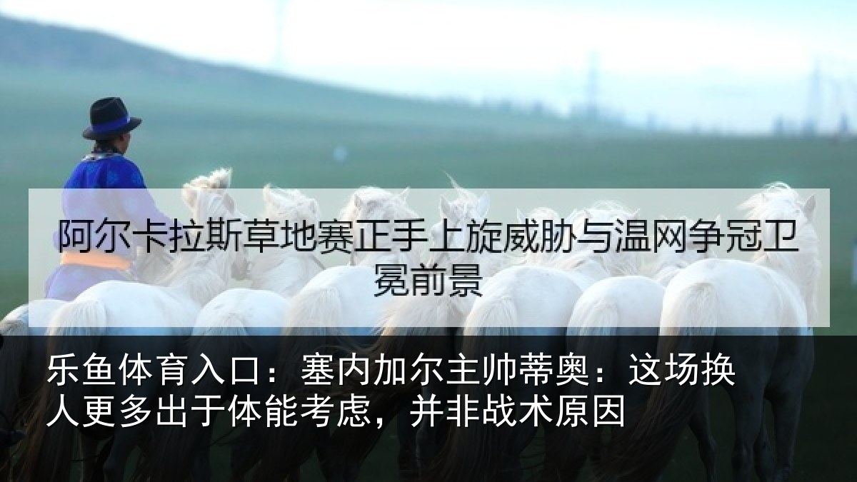 乐鱼体育入口：塞内加尔主帅蒂奥：这场换人更多出于体能考虑，并非战术原因
