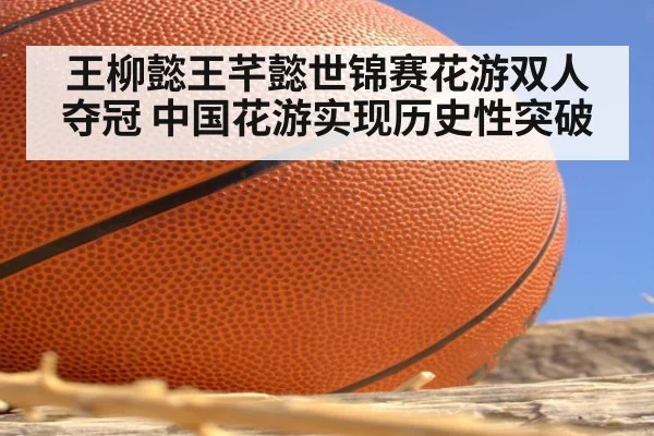 王柳懿王芊懿世锦赛花游双人夺冠 中国花游实现历史性突破