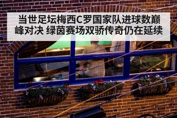 当世足坛梅西C罗国家队进球数巅峰对决 绿茵赛场双骄传奇仍在延续