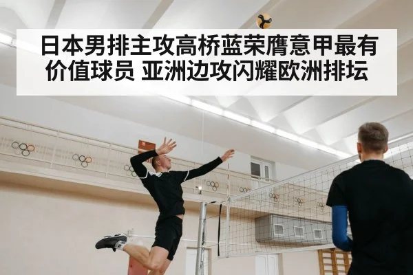 日本男排主攻高桥蓝荣膺意甲最有价值球员 亚洲边攻闪耀欧洲排坛